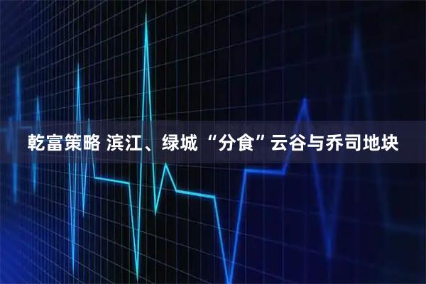 乾富策略 滨江、绿城 “分食”云谷与乔司地块