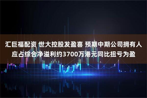 汇巨福配资 世大控股发盈喜 预期中期公司拥有人应占综合净溢利约3700万港元同比扭亏为盈
