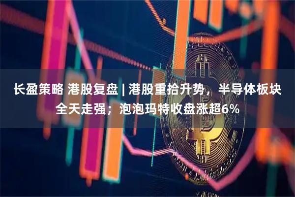 长盈策略 港股复盘 | 港股重拾升势，半导体板块全天走强；泡泡玛特收盘涨超6%