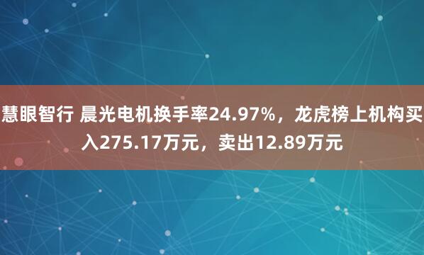 慧眼智行 晨光电机换手率24.97%，龙虎榜上机构买入275.17万元，卖出12.89万元