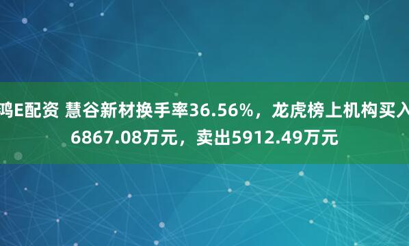鸿E配资 慧谷新材换手率36.56%，龙虎榜上机构买入6867.08万元，卖出5912.49万元