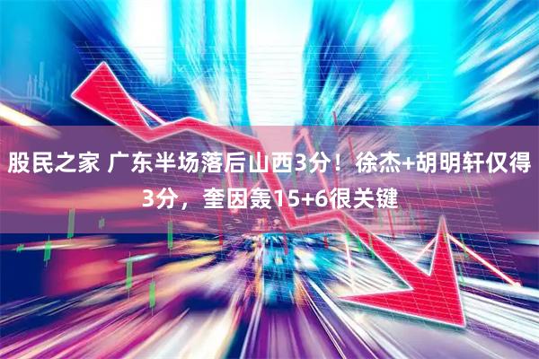 股民之家 广东半场落后山西3分！徐杰+胡明轩仅得3分，奎因轰15+6很关键