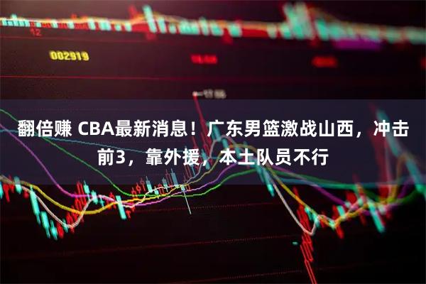 翻倍赚 CBA最新消息！广东男篮激战山西，冲击前3，靠外援，本土队员不行