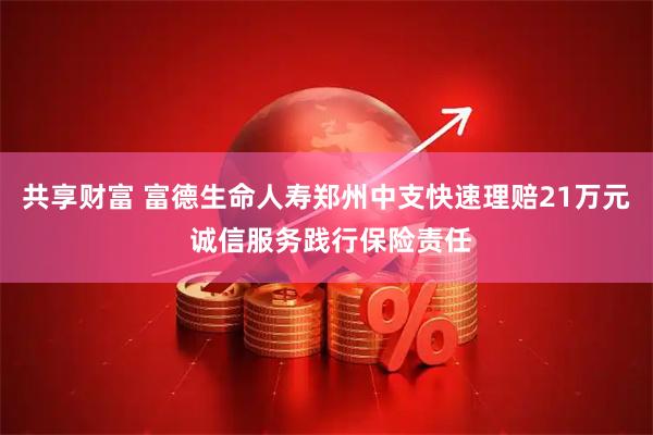 共享财富 富德生命人寿郑州中支快速理赔21万元 诚信服务践行保险责任