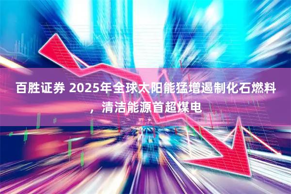 百胜证券 2025年全球太阳能猛增遏制化石燃料，清洁能源首超煤电