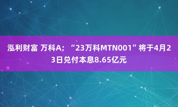 泓利财富 万科A：“23万科MTN001”将于4月23日兑付本息8.65亿元