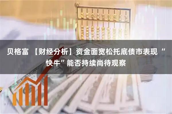 贝格富 【财经分析】资金面宽松托底债市表现 “快牛”能否持续尚待观察