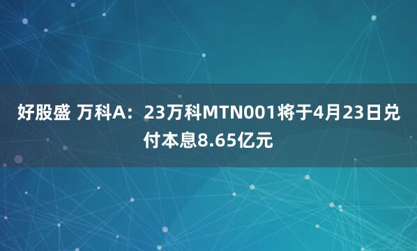 好股盛 万科A：23万科MTN001将于4月23日兑付本息8.65亿元