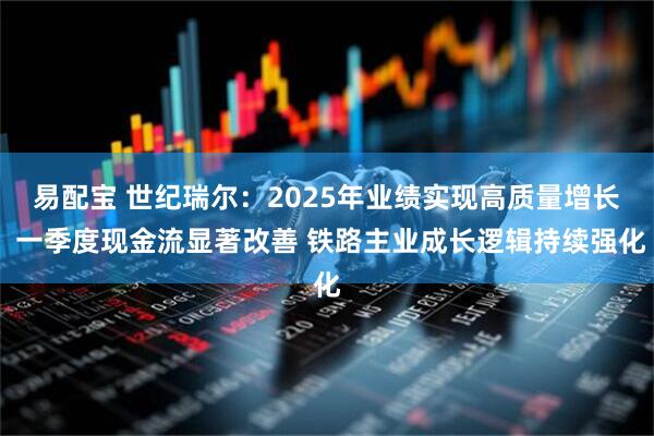 易配宝 世纪瑞尔：2025年业绩实现高质量增长 一季度现金流显著改善 铁路主业成长逻辑持续强化