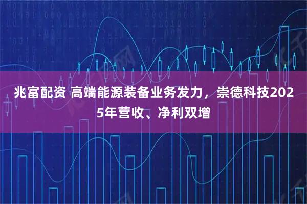 兆富配资 高端能源装备业务发力，崇德科技2025年营收、净利双增