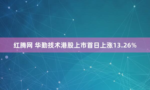 红腾网 华勤技术港股上市首日上涨13.26%