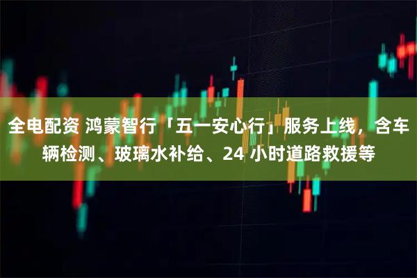 全电配资 鸿蒙智行「五一安心行」服务上线，含车辆检测、玻璃水补给、24 小时道路救援等