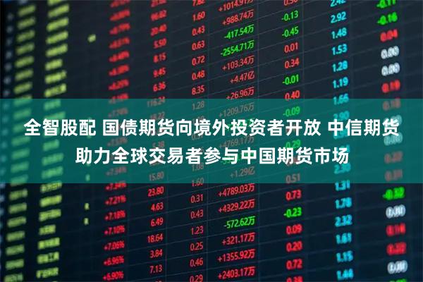 全智股配 国债期货向境外投资者开放 中信期货助力全球交易者参与中国期货市场