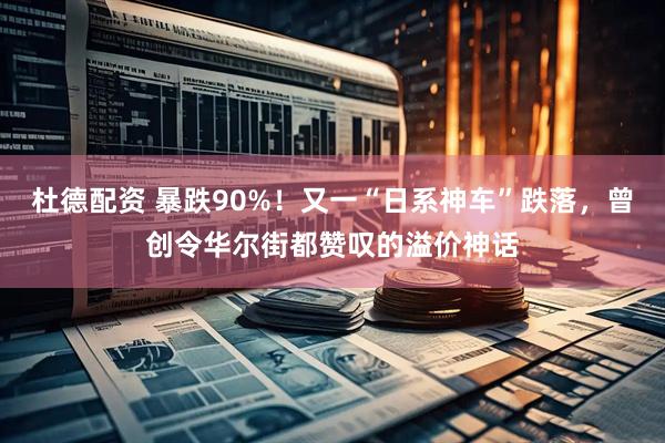 杜德配资 暴跌90%！又一“日系神车”跌落，曾创令华尔街都赞叹的溢价神话