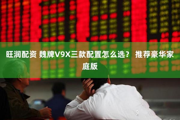 旺润配资 魏牌V9X三款配置怎么选？ 推荐豪华家庭版