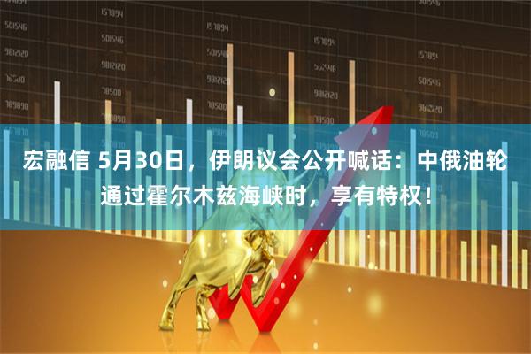 宏融信 5月30日，伊朗议会公开喊话：中俄油轮通过霍尔木兹海峡时，享有特权！