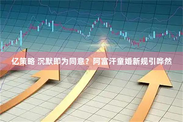 亿策略 沉默即为同意？阿富汗童婚新规引哗然