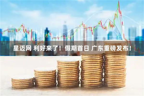 星迈网 利好来了！假期首日 广东重磅发布！