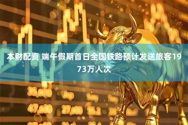 本财配资 端午假期首日全国铁路预计发送旅客1973万人次