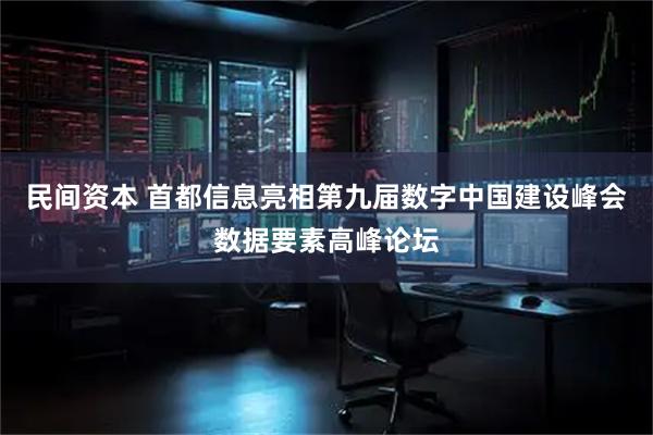 民间资本 首都信息亮相第九届数字中国建设峰会数据要素高峰论坛