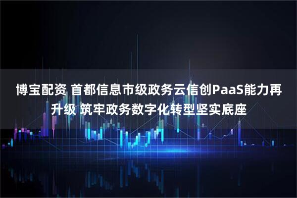 博宝配资 首都信息市级政务云信创PaaS能力再升级 筑牢政务数字化转型坚实底座