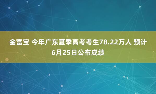 金富宝 今年广东夏季高考考生78.22万人 预计6月25日公布成绩