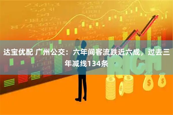 达宝优配 广州公交：六年间客流跌近六成，过去三年减线134条