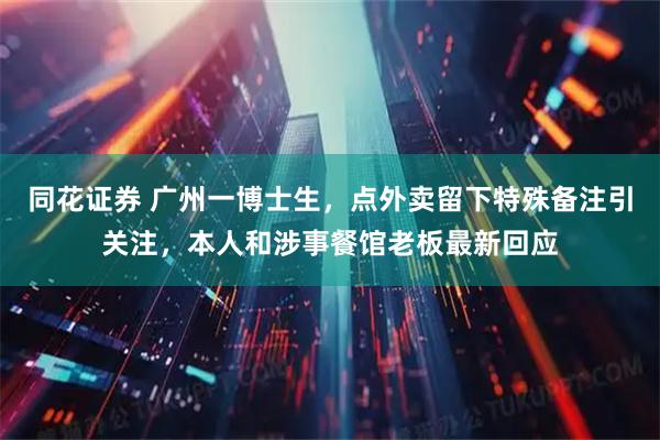 同花证券 广州一博士生,点外卖留下特殊备注引关注,本人和涉事餐馆老板最新回应