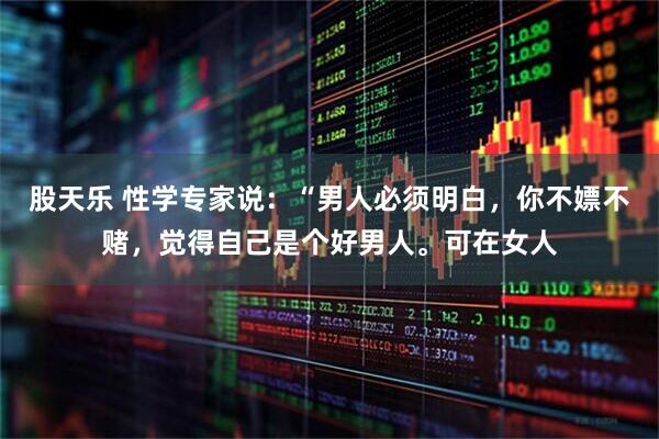 股天乐 性学专家说：“男人必须明白，你不嫖不赌，觉得自己是个好男人。可在女人