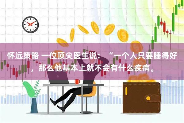 怀远策略 一位顶尖医生说： “一个人只要睡得好，那么他基本上就不会有什么疾病。