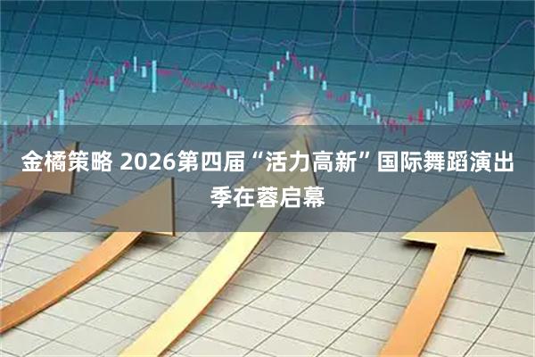 金橘策略 2026第四届“活力高新”国际舞蹈演出季在蓉启幕