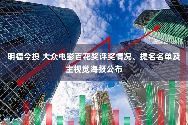 明福今投 大众电影百花奖评奖情况、提名名单及主视觉海报公布