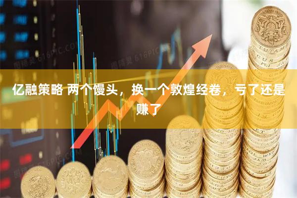 亿融策略 两个馒头，换一个敦煌经卷，亏了还是赚了