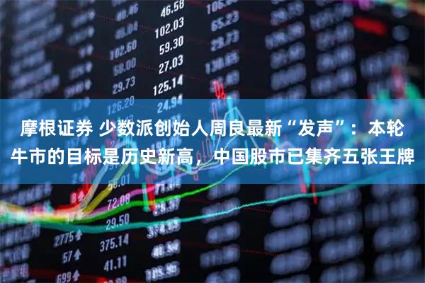 摩根证券 少数派创始人周良最新“发声”：本轮牛市的目标是历史新高，中国股市已集齐五张王牌