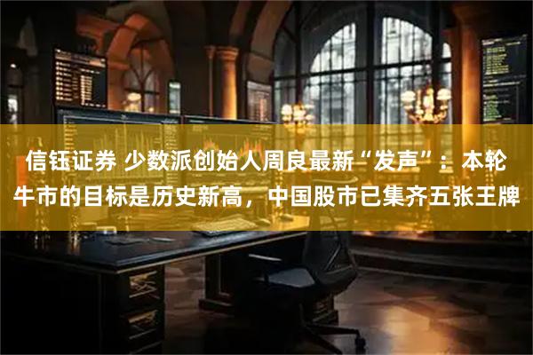 信钰证券 少数派创始人周良最新“发声”：本轮牛市的目标是历史新高，中国股市已集齐五张王牌