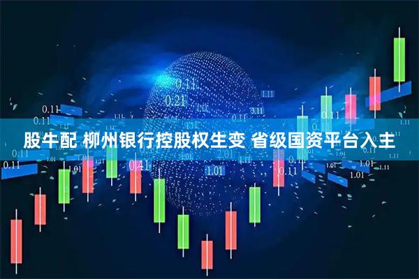 股牛配 柳州银行控股权生变 省级国资平台入主