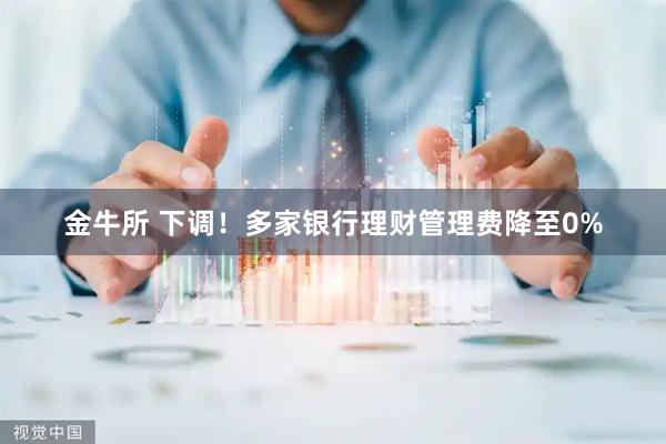 金牛所 下调！多家银行理财管理费降至0%