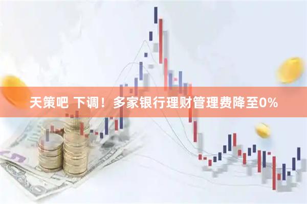天策吧 下调！多家银行理财管理费降至0%