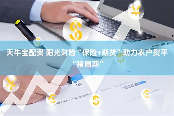 天牛宝配资 阳光财险“保险+期货”助力农户熨平“猪周期”