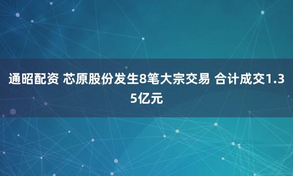 通昭配资 芯原股份发生8笔大宗交易 合计成交1.35亿元
