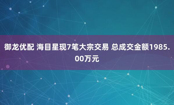 御龙优配 海目星现7笔大宗交易 总成交金额1985.00万元