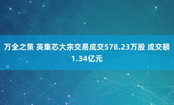 万全之策 英集芯大宗交易成交578.23万股 成交额1.34亿元