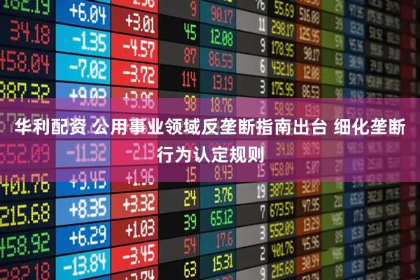 华利配资 公用事业领域反垄断指南出台 细化垄断行为认定规则