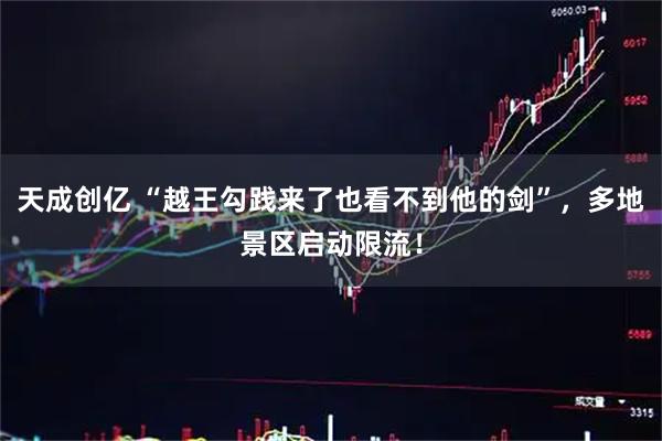 天成创亿 “越王勾践来了也看不到他的剑”，多地景区启动限流！