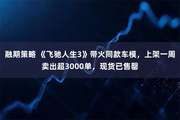 融期策略 《飞驰人生3》带火同款车模，上架一周卖出超3000单，现货已售罄