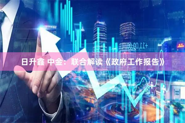 日升鑫 中金：联合解读《政府工作报告》