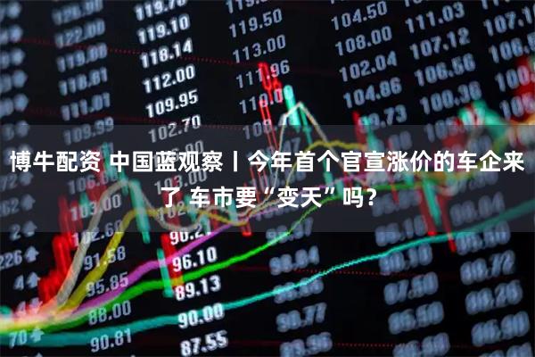 博牛配资 中国蓝观察丨今年首个官宣涨价的车企来了 车市要“变天”吗？