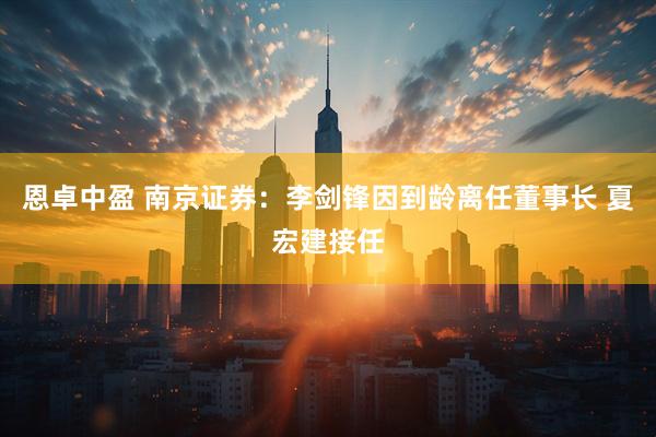 恩卓中盈 南京证券:李剑锋因到龄离任董事长 夏宏建接任