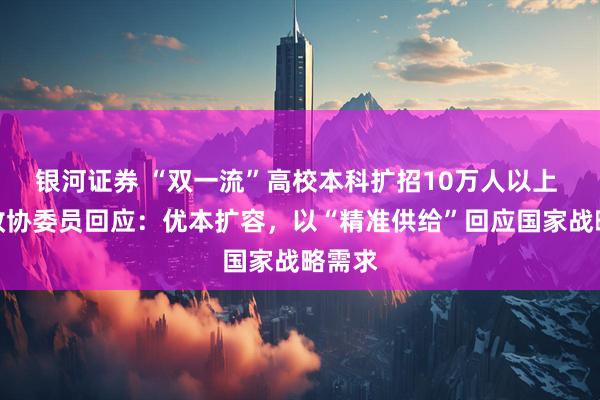 银河证券 “双一流”高校本科扩招10万人以上 全国政协委员回应：优本扩容，以“精准供给”回应国家战略需求