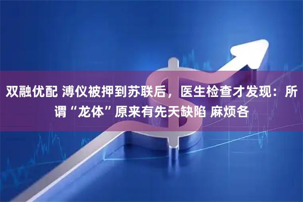 双融优配 溥仪被押到苏联后，医生检查才发现：所谓“龙体”原来有先天缺陷 麻烦各